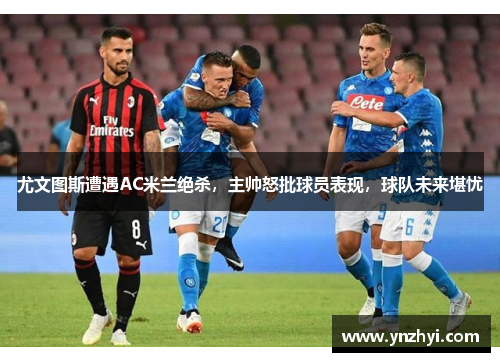 尤文图斯遭遇AC米兰绝杀,主帅怒批球员表现,球队未来堪忧